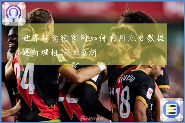 世界杯竞猜官网如何利用比分数据进行理性下注分析